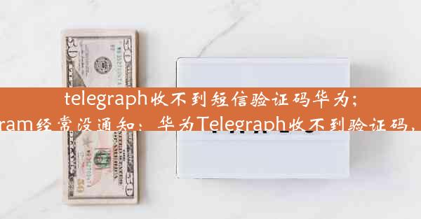 telegraph收不到短信验证码华为;华为telegram经常没通知：华为Telegraph收不到验证码，紧急求助