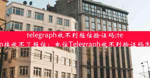 telegraph收不到短信验证码;telegram接收不了短信：电信Telegraph收不到验证码怎么办？