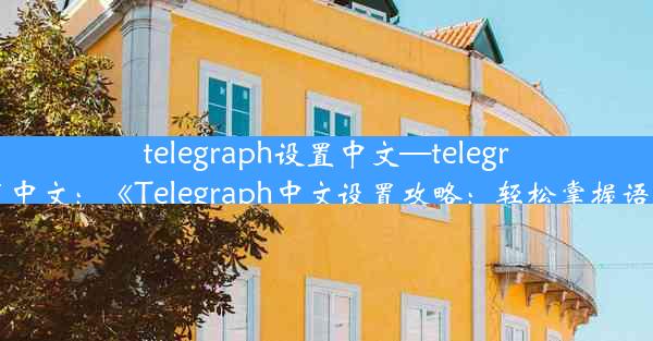 telegraph设置中文—telegraph怎么设置中文：《Telegraph中文设置攻略：轻松掌握语言切换技巧》