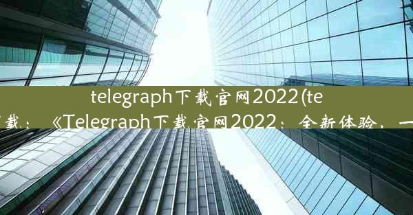 telegraph下载官网2022(telegraph 下载：《Telegraph下载官网2022：全新体验，一触即达》)