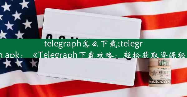 telegraph怎么下载;telegraph apk：《Telegraph下载攻略：轻松获取资源秘籍》