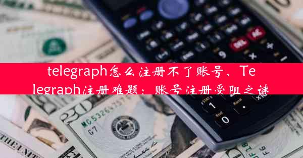 telegraph怎么注册不了账号、Telegraph注册难题：账号注册受阻之谜