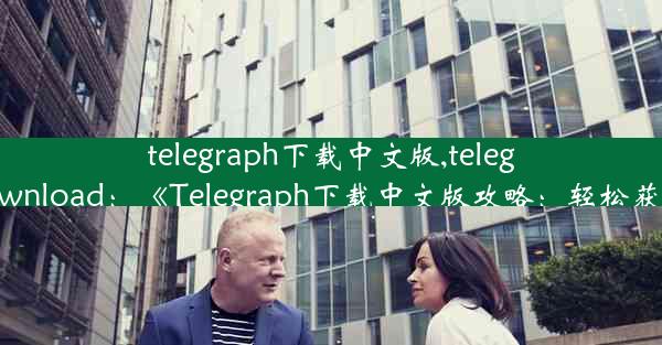 telegraph下载中文版,telegraph apk download：《Telegraph下载中文版攻略：轻松获取