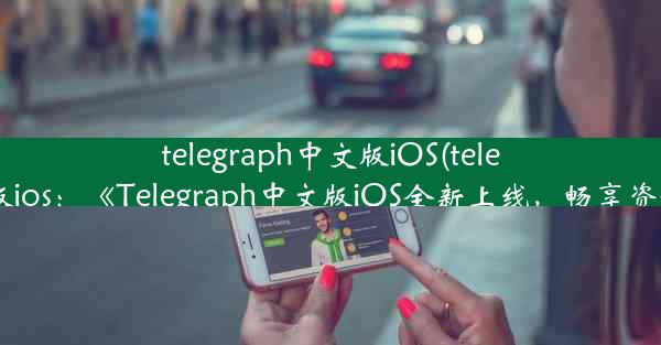 telegraph中文版iOS(telegraph中文版ios：《Telegraph中文版iOS全新上线，畅享资讯新体验