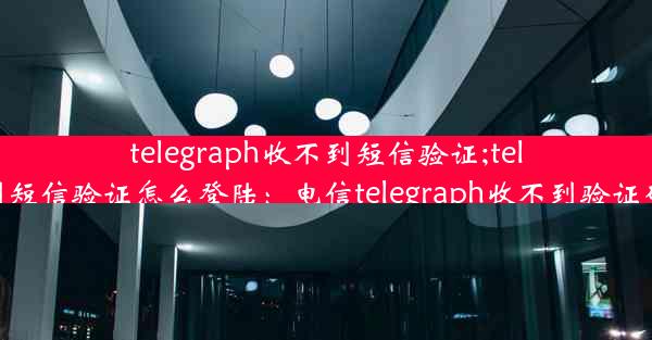 telegraph收不到短信验证;telegram收不到短信验证怎么登陆：电信telegraph收不到验证码，紧急求助