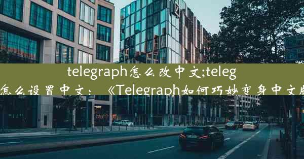 telegraph怎么改中文;telegra怎么设置中文：《Telegraph如何巧妙变身中文版》