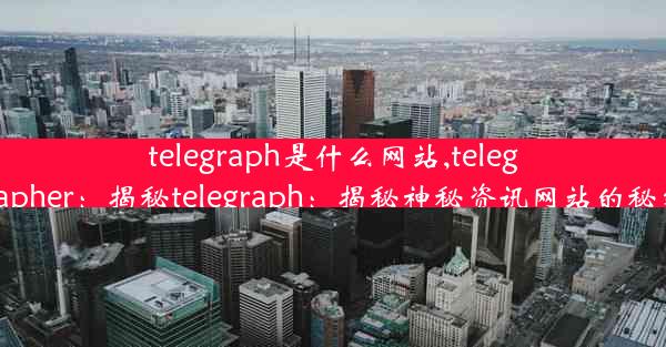 telegraph是什么网站,telegrapher：揭秘telegraph：揭秘神秘资讯网站的秘密