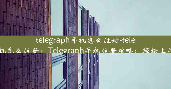 telegraph手机怎么注册-telegreat手机怎么注册：Telegraph手机注册攻略：轻松上手新体验