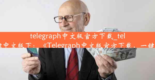 telegraph中文版官方下载_telegreat中文版下：《Telegraph中文版官方下载，一键获取》