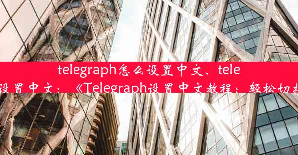 telegraph怎么设置中文、telegranm设置中文：《Telegraph设置中文教程：轻松切换语言》