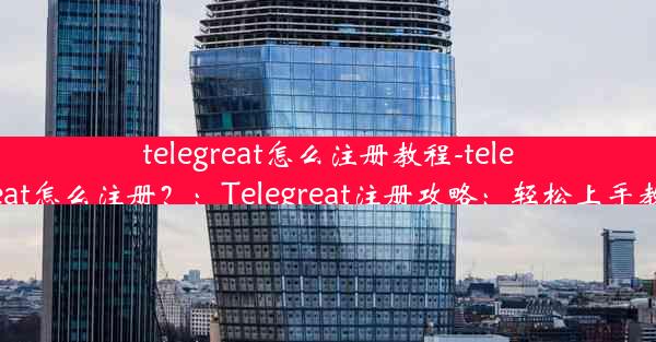 telegreat怎么注册教程-telegreat怎么注册？：Telegreat注册攻略：轻松上手教程