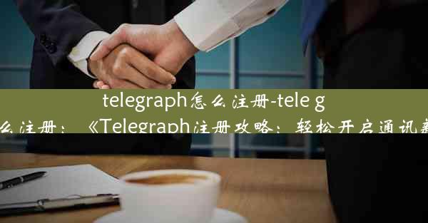 telegraph怎么注册-tele gram怎么注册：《Telegraph注册攻略：轻松开启通讯新篇章》