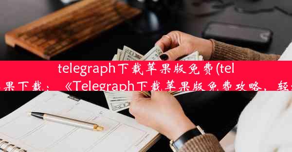 telegraph下载苹果版免费(telegeram苹果下载：《Telegraph下载苹果版免费攻略，轻松获取》)