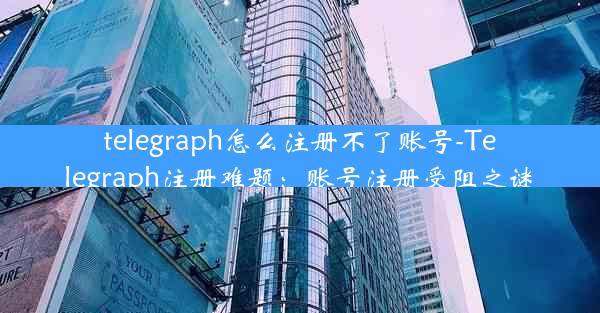 telegraph怎么注册不了账号-Telegraph注册难题：账号注册受阻之谜