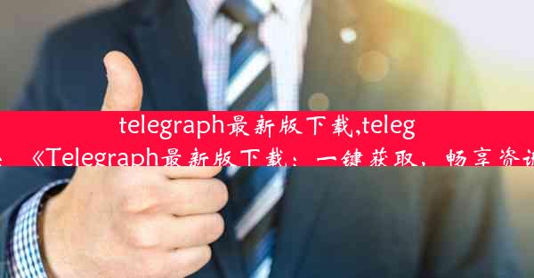 telegraph最新版下载,telegraw下载：《Telegraph最新版下载：一键获取，畅享资讯新体验》