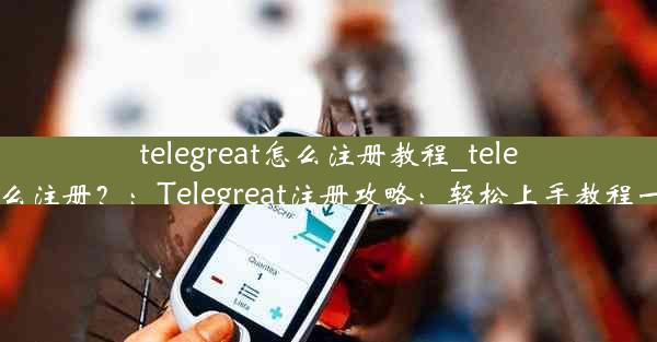 telegreat怎么注册教程_telegreat怎么注册？：Telegreat注册攻略：轻松上手教程一网打尽