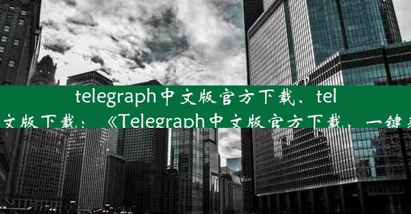 telegraph中文版官方下载、telegraph安卓中文版下载：《Telegraph中文版官方下载，一键获取最新版本》