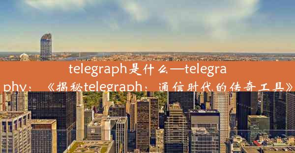 telegraph是什么—telegraphy：《揭秘telegraph：通信时代的传奇工具》