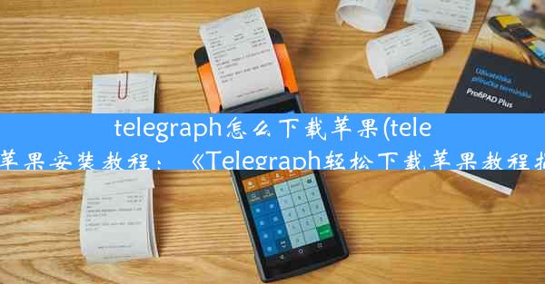 telegraph怎么下载苹果(telegraph苹果安装教程：《Telegraph轻松下载苹果教程揭秘》)