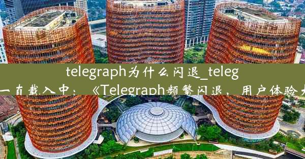 telegraph为什么闪退_telegram怎么一直载入中：《Telegraph频繁闪退，用户体验大打折扣》