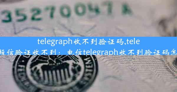 telegraph收不到验证码,telegram短信验证收不到：电信telegraph收不到验证码怎么办？