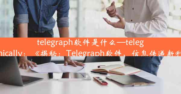 telegraph软件是什么—telegraphically：《揭秘：Telegraph软件，信息传递新利器》