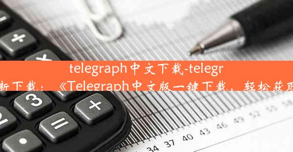 telegraph中文下载-telegraph最新下载：《Telegraph中文版一键下载，轻松获取资讯》