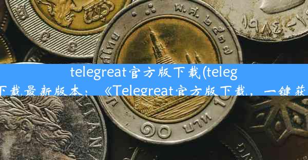 telegreat官方版下载(telegreat下载最新版本：《Telegreat官方版下载，一键获取》)