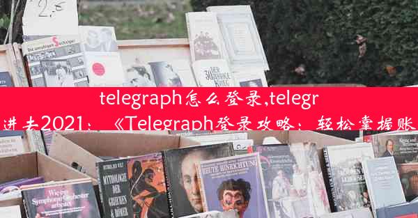 telegraph怎么登录,telegram怎么登陆进去2021：《Telegraph登录攻略：轻松掌握账号登录技巧》