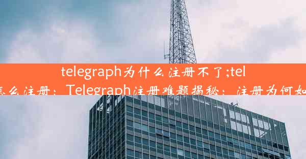 telegraph为什么注册不了;telegraph怎么注册：Telegraph注册难题揭秘：注册为何如此困难？