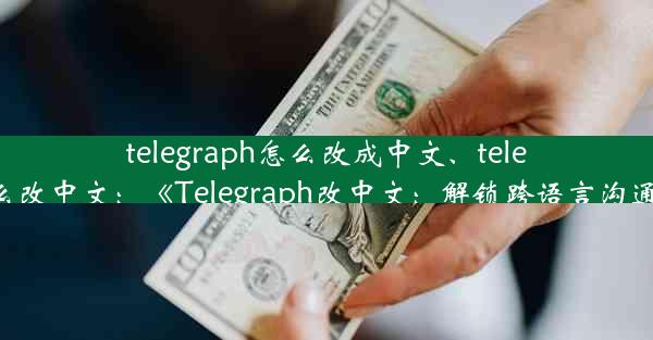 telegraph怎么改成中文、telegarm怎么改中文：《Telegraph改中文：解锁跨语言沟通新篇章》