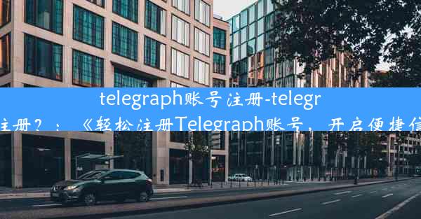 telegraph账号注册-telegreat怎么注册？：《轻松注册Telegraph账号，开启便捷信息时代》