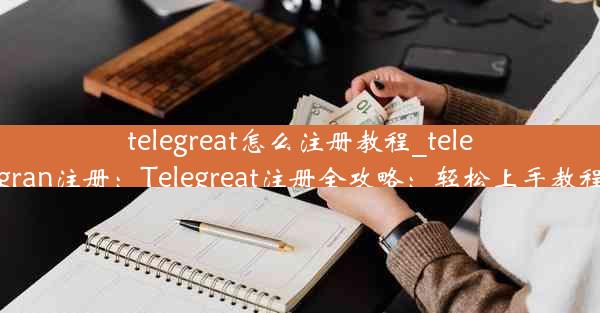 telegreat怎么注册教程_telegran注册：Telegreat注册全攻略：轻松上手教程