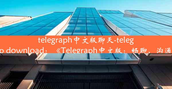 telegraph中文版聊天-telegraph app download：《Telegraph中文版：畅聊，沟通新境界》